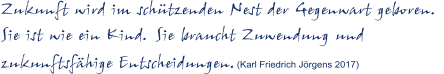 Zukunft wird im schtzenden Nest der Gegenwart geboren.  Sie ist wie ein Kind. Sie braucht Zuwendung und zukunftsfhige Entscheidungen.(Karl Friedrich Jrgens 2017)