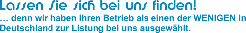 Lassen Sie sich bei uns finden!  denn wir haben Ihren Betrieb als einen der WENIGEN in Deutschland zur Listung bei uns ausgewhlt.