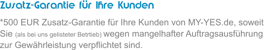 Zusatz-Garantie fr Ihre Kunden *500 EUR Zusatz-Garantie fr Ihre Kunden von MY-YES.de, soweit Sie (als bei uns gelisteter Betrtieb) wegen mangelhafter Auftragsausfhrung zur Gewhrleistung verpflichtet sind.