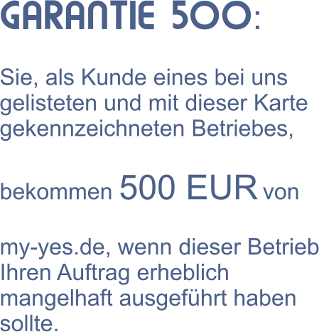 GARANTIE 500:  Sie, als Kunde eines bei uns gelisteten und mit dieser Karte gekennzeichneten Betriebes,  bekommen 500 EUR von  my-yes.de, wenn dieser Betrieb Ihren Auftrag erheblich mangelhaft ausgefhrt haben sollte.