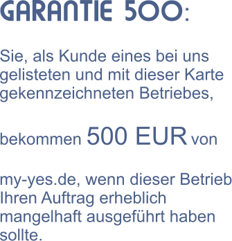 GARANTIE 500:  Sie, als Kunde eines bei uns gelisteten und mit dieser Karte gekennzeichneten Betriebes,  bekommen 500 EUR von  my-yes.de, wenn dieser Betrieb Ihren Auftrag erheblich mangelhaft ausgefhrt haben sollte.