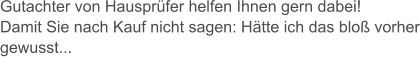 Gutachter von Hausprfer helfen Ihnen gern dabei! Damit Sie nach Kauf nicht sagen: Htte ich das blo vorher gewusst...