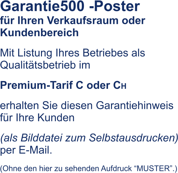 Garantie500 -Poster       fr Ihren Verkaufsraum oder Kundenbereich Mit Listung Ihres Betriebes als Qualittsbetrieb im  Premium-Tarif C oder CH erhalten Sie diesen Garantiehinweis fr Ihre Kunden  (als Bilddatei zum Selbstausdrucken) per E-Mail.  (Ohne den hier zu sehenden Aufdruck MUSTER.)